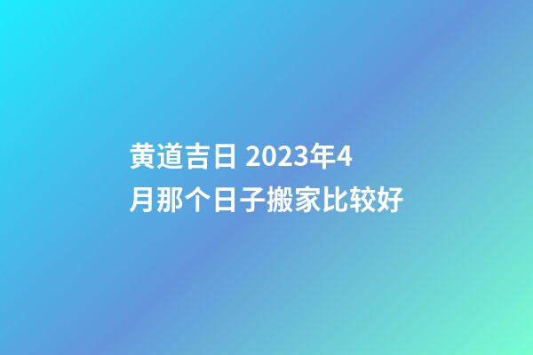 黄道吉日 2023年4月那个日子搬家比较好